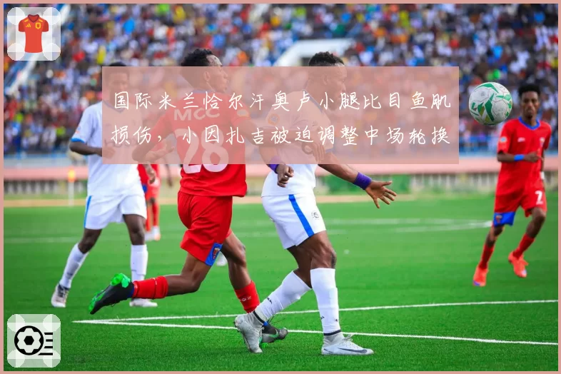 国际米兰恰尔汗奥卢小腿比目鱼肌损伤，小因扎吉被迫调整中场轮换策略