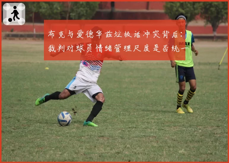 布克与爱德华兹垃圾话冲突背后：裁判对球员情绪管理尺度是否统一？