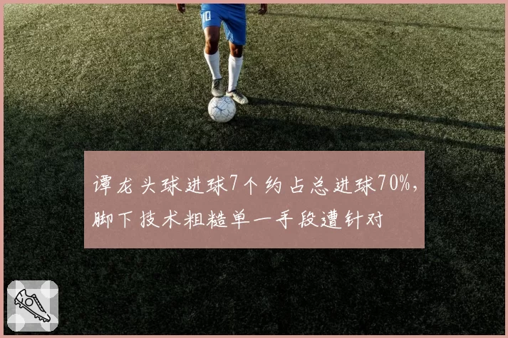 谭龙头球进球7个约占总进球70%，脚下技术粗糙单一手段遭针对
