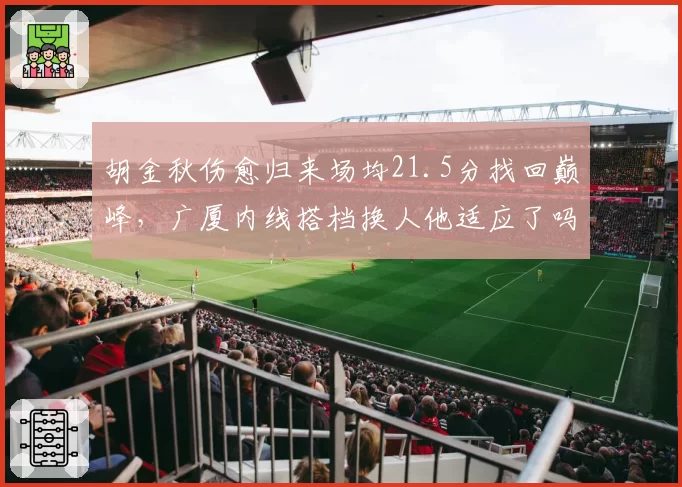 胡金秋伤愈归来场均21.5分找回巅峰，广厦内线搭档换人他适应了吗？