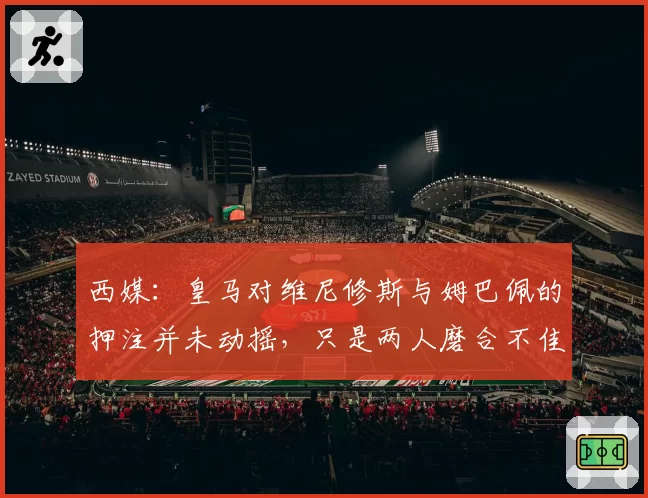 西媒：皇马对维尼修斯与姆巴佩的押注并未动摇，只是两人磨合不佳