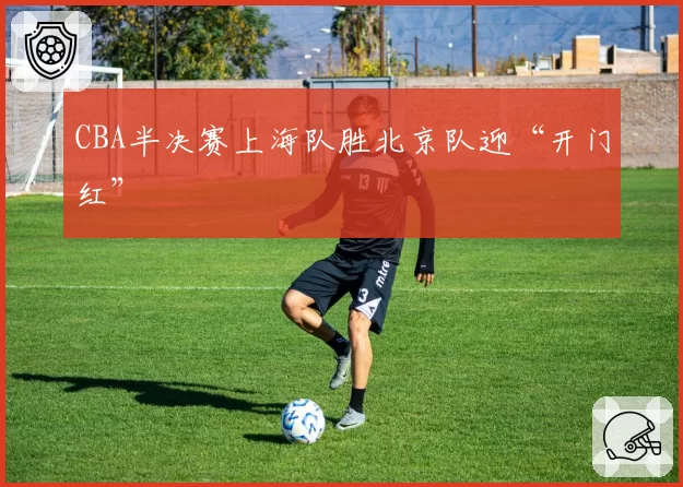 CBA半决赛上海队胜北京队迎“开门红”