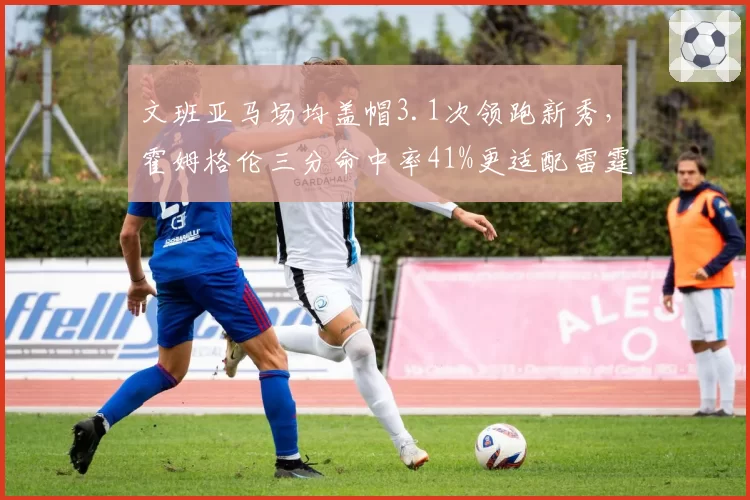 文班亚马场均盖帽3.1次领跑新秀，霍姆格伦三分命中率41%更适配雷霆体系