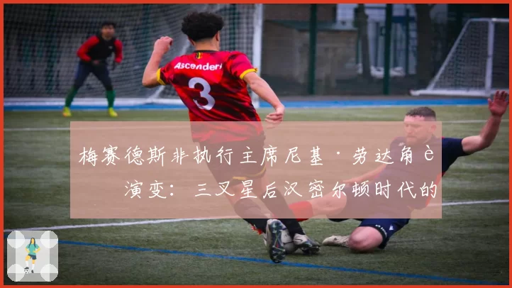 梅赛德斯非执行主席尼基·劳达角色演变：三叉星后汉密尔顿时代的管理层布局