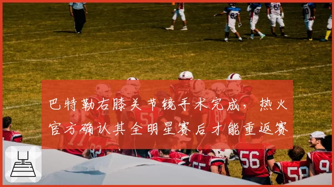 巴特勒右膝关节镜手术完成，热火官方确认其全明星赛后才能重返赛场