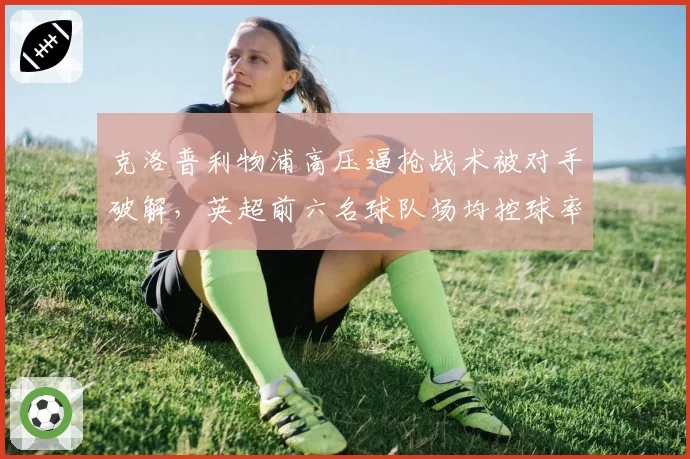 克洛普利物浦高压逼抢战术被对手破解，英超前六名球队场均控球率反超引担忧