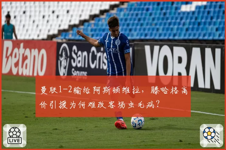 曼联1-2输给阿斯顿维拉，滕哈格高价引援为何难改客场虫毛病？