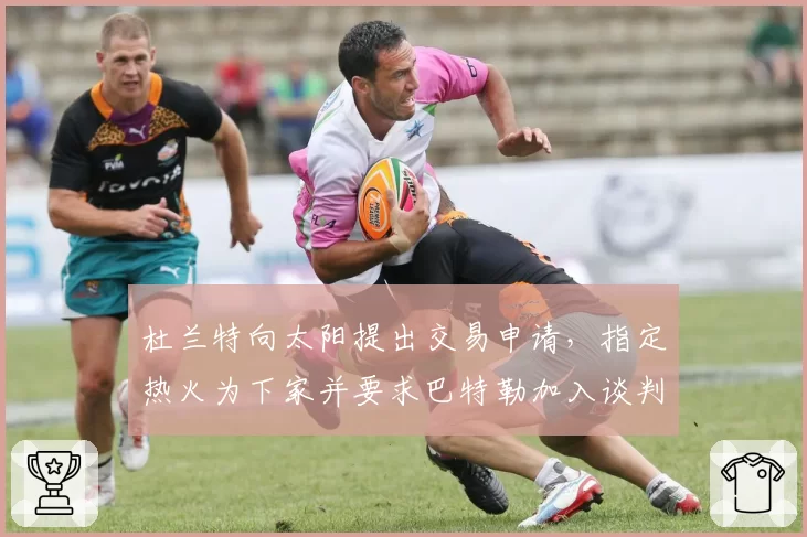 杜兰特向太阳提出交易申请，指定热火为下家并要求巴特勒加入谈判