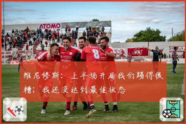 维尼修斯：上半场开局我们踢得很糟；我还没达到最佳状态