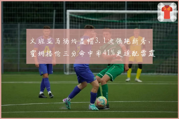 文班亚马场均盖帽3.1次领跑新秀，霍姆格伦三分命中率41%更适配雷霆体系