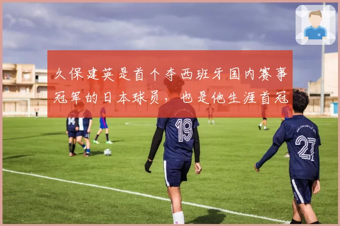 久保建英是首个夺西班牙国内赛事冠军的日本球员，也是他生涯首冠