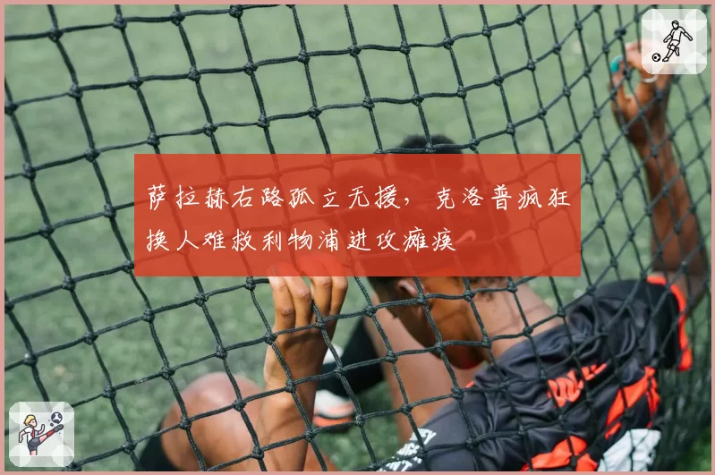 萨拉赫右路孤立无援，克洛普疯狂换人难救利物浦进攻瘫痪