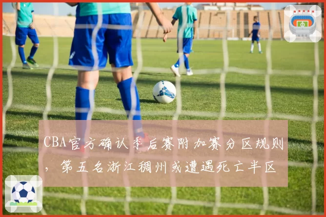 CBA官方确认季后赛附加赛分区规则,第五名浙江稠州或遭遇死亡半区