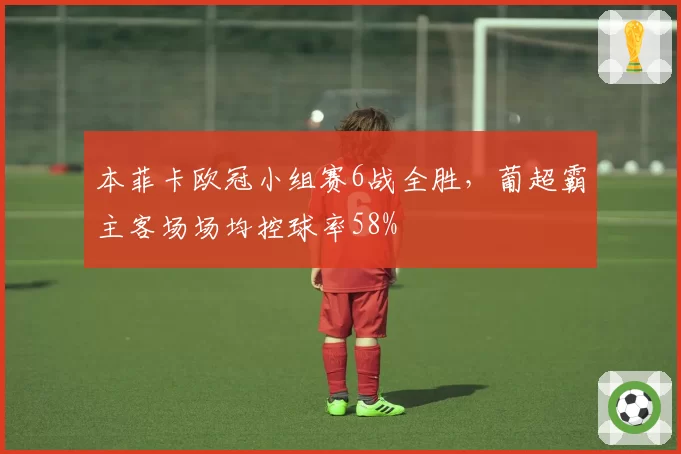 本菲卡欧冠小组赛6战全胜，葡超霸主客场场均控球率58%