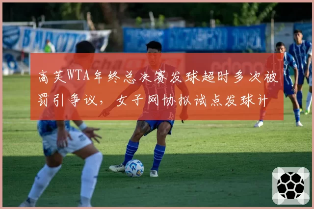 高芙WTA年终总决赛发球超时多次被罚引争议，女子网协拟试点发球计时器公开显示