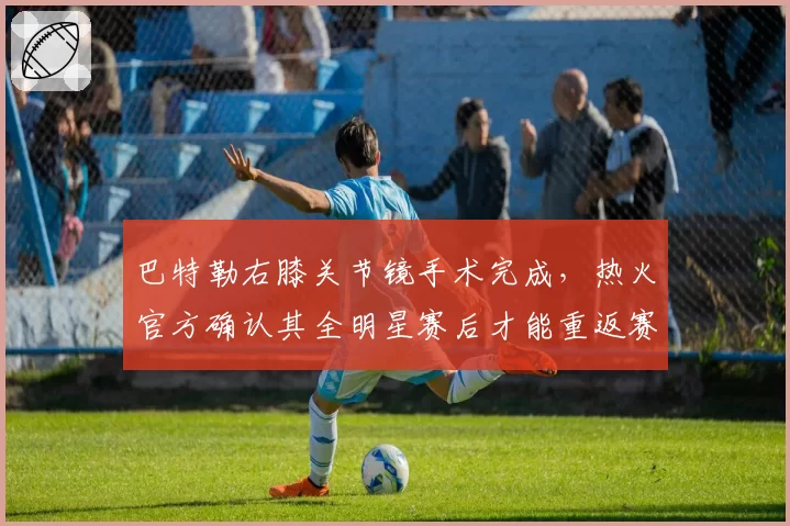 巴特勒右膝关节镜手术完成,热火官方确认其全明星赛后才能重返赛场
