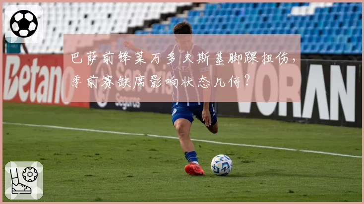 巴萨前锋莱万多夫斯基脚踝扭伤，季前赛缺席影响状态几何？