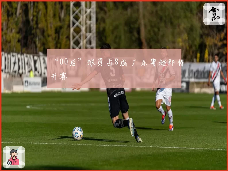 “00后”球员占8成 广东粤超即将开赛