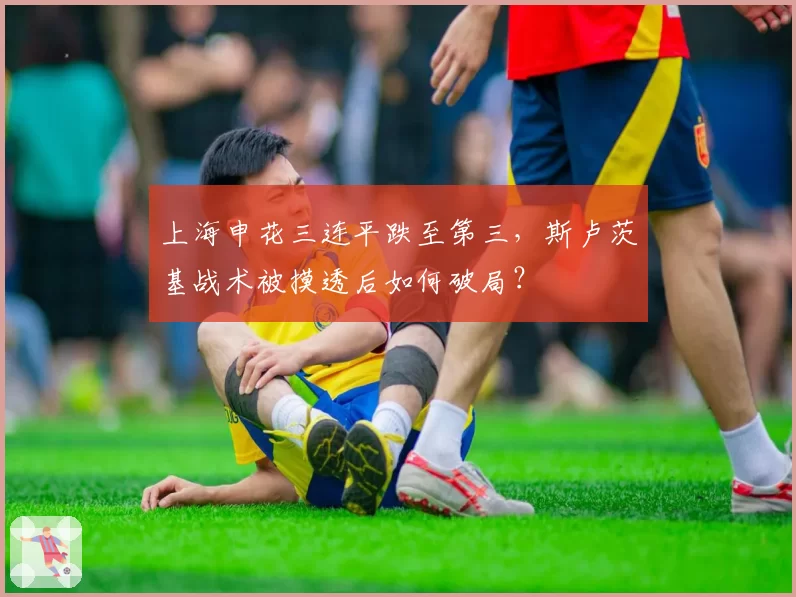 上海申花三连平跌至第三，斯卢茨基战术被摸透后如何破局？