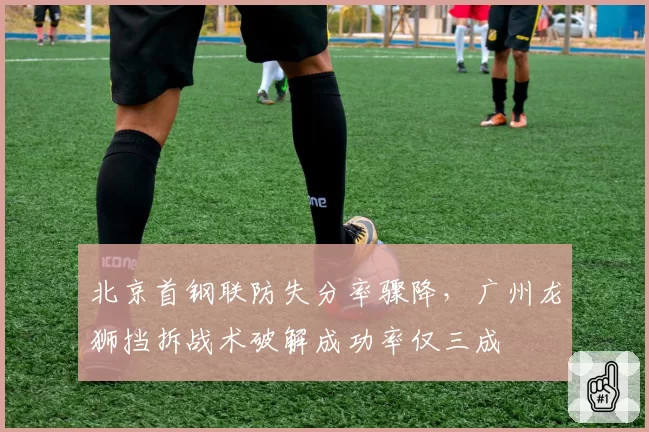 北京首钢联防失分率骤降，广州龙狮挡拆战术破解成功率仅三成