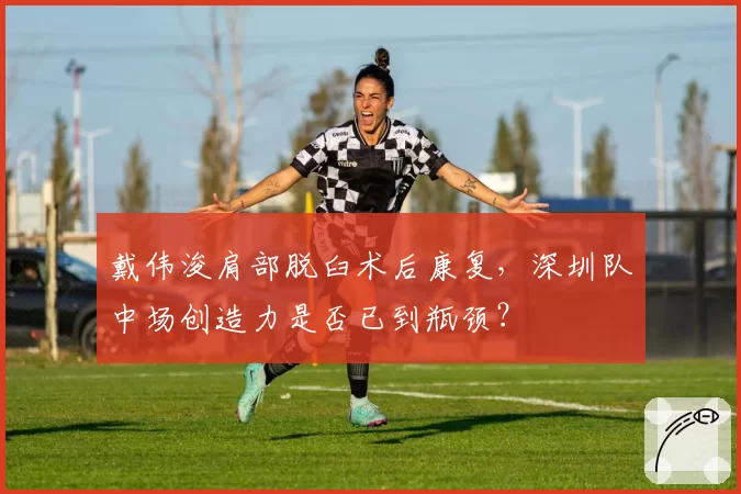 戴伟浚肩部脱臼术后康复，深圳队中场创造力是否已到瓶颈？