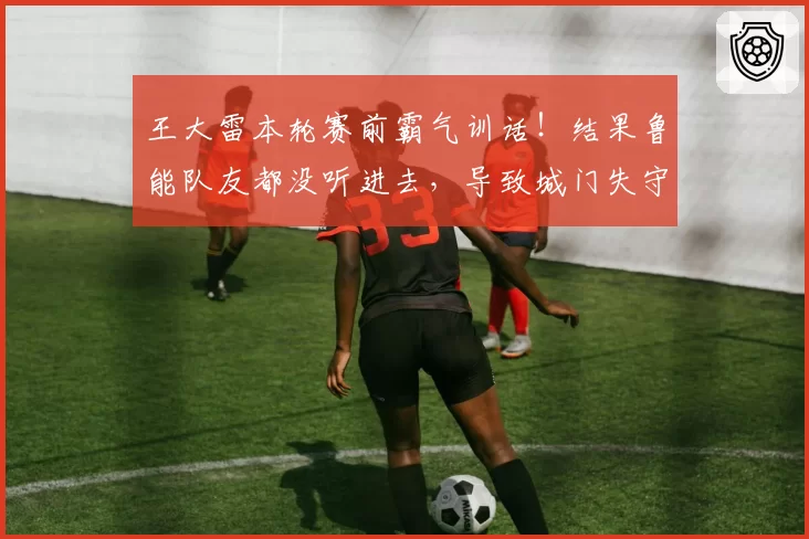 王大雷本轮赛前霸气训话！结果鲁能队友都没听进去，导致城门失守