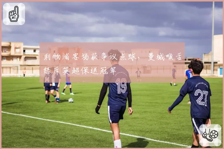 利物浦客场获争议点球，曼城喉舌怒斥英超保送冠军