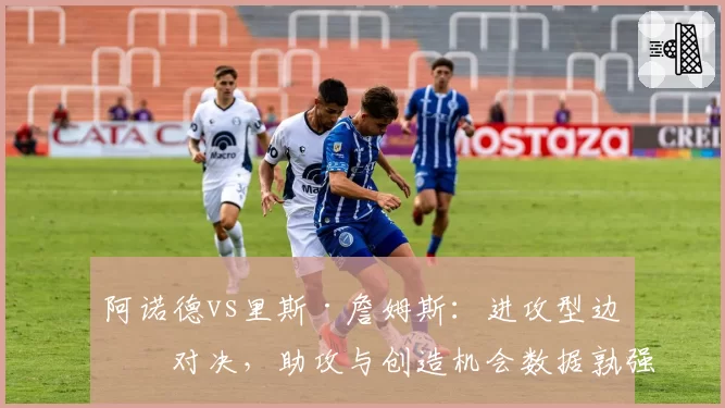 阿诺德vs里斯·詹姆斯：进攻型边卫对决，助攻与创造机会数据孰强孰弱？