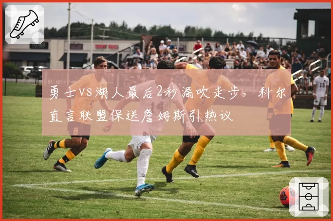 勇士vs湖人最后2秒漏吹走步，科尔直言联盟保送詹姆斯引热议