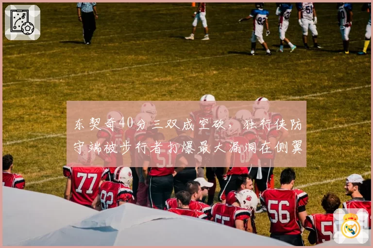 东契奇40分三双成空砍,独行侠防守端被步行者打爆最大漏洞在侧翼