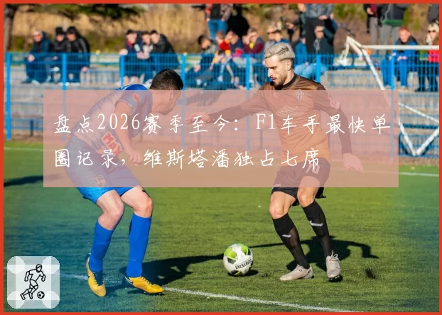 盘点2026赛季至今：F1车手最快单圈记录，维斯塔潘独占七席