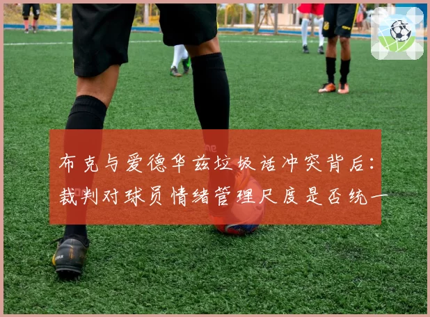 布克与爱德华兹垃圾话冲突背后：裁判对球员情绪管理尺度是否统一？