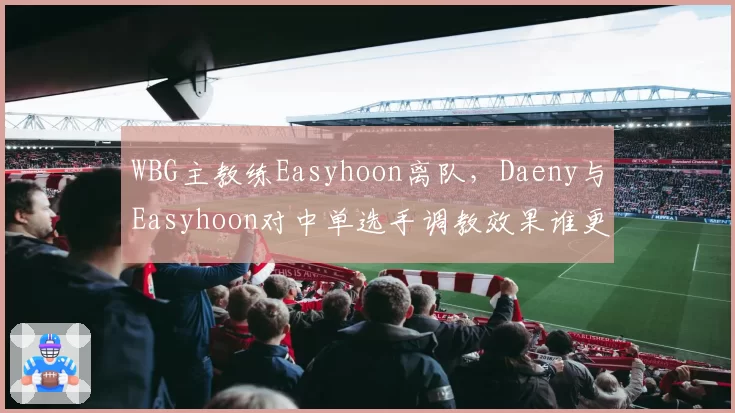 WBG主教练Easyhoon离队，Daeny与Easyhoon对中单选手调教效果谁更强？
