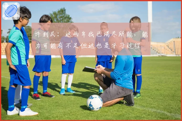 许利民：这两年我已竭尽所能，能力可能有不足但这也是学习过程