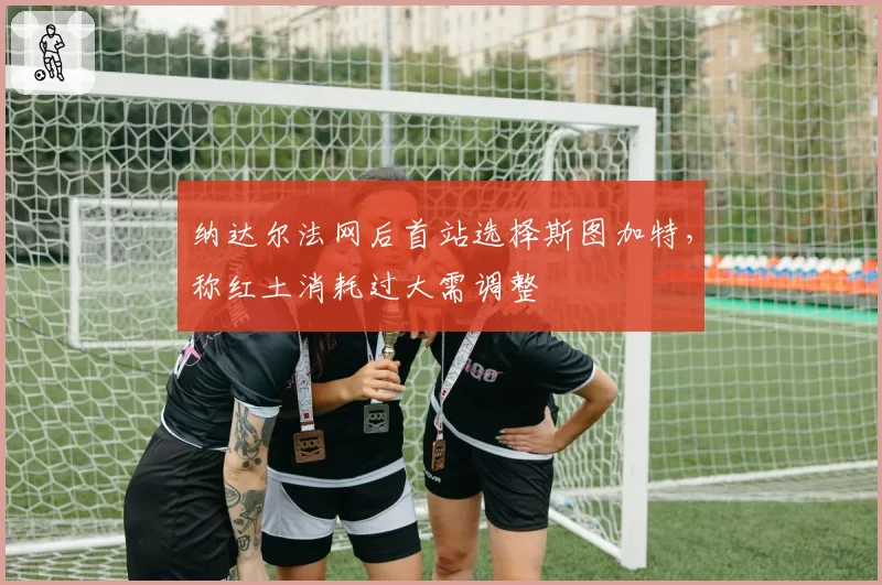 纳达尔法网后首站选择斯图加特，称红土消耗过大需调整
