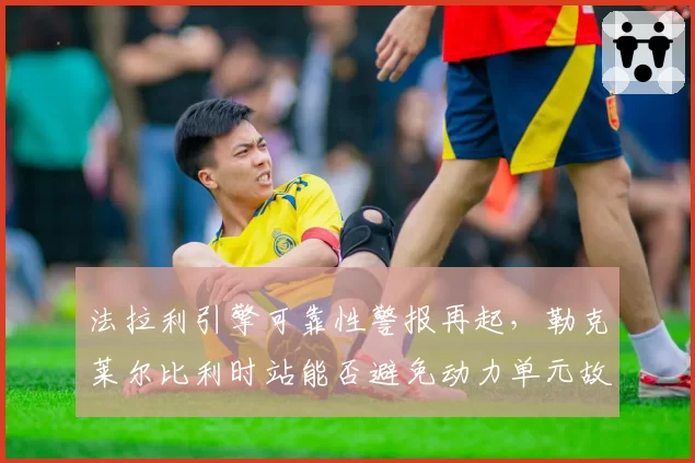 法拉利引擎可靠性警报再起,勒克莱尔比利时站能否避免动力单元故障?