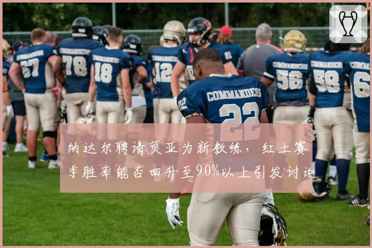 纳达尔聘请莫亚为新教练，红土赛季胜率能否回升至90%以上引发讨论