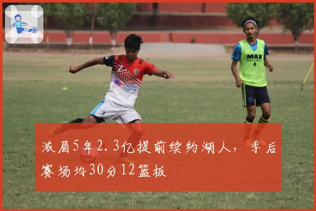 浓眉5年2.3亿提前续约湖人，季后赛场均30分12篮板